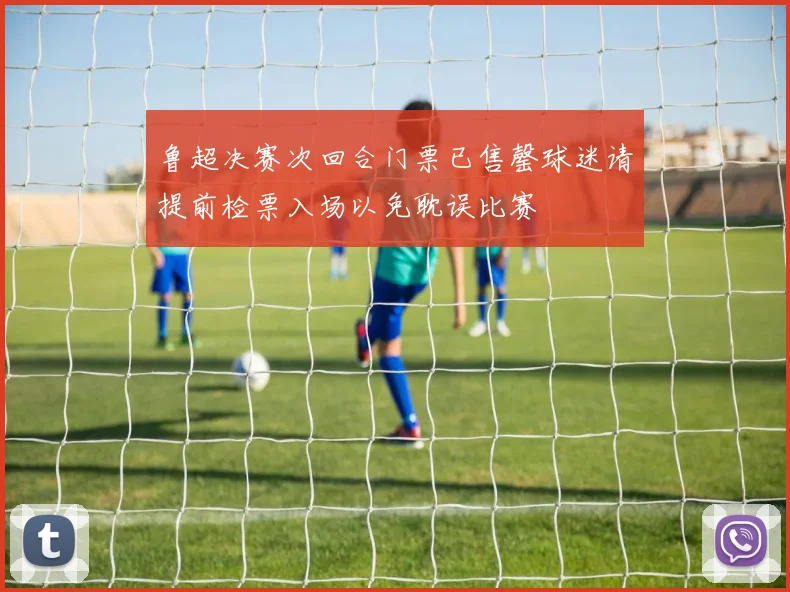 鲁超决赛次回合门票已售罄球迷请提前检票入场以免耽误比赛