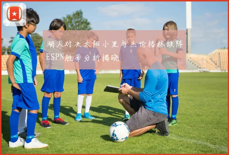 湖人对决太阳小里与杰伦格林缺阵ESPN胜率分析揭晓