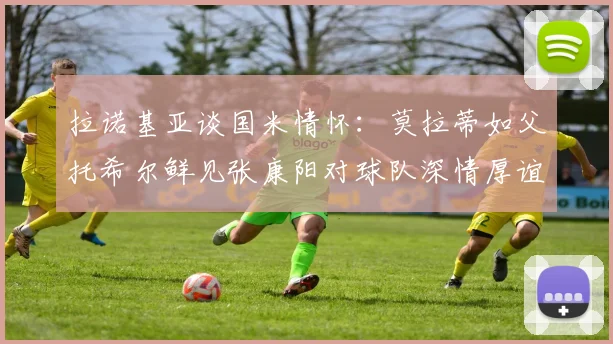 拉诺基亚谈国米情怀：莫拉蒂如父托希尔鲜见张康阳对球队深情厚谊