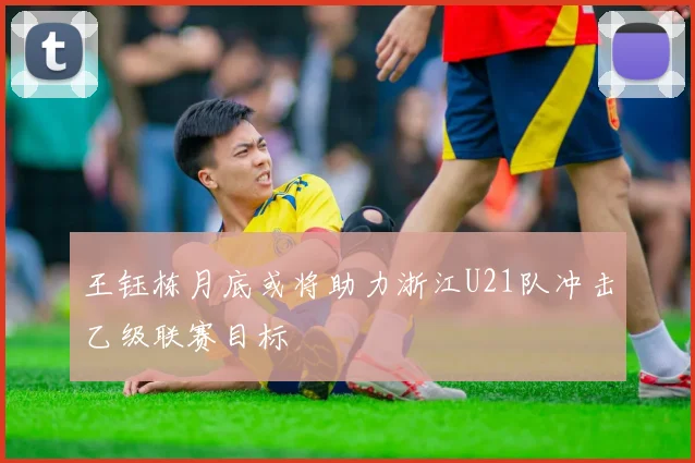 王钰栋月底或将助力浙江U21队冲击乙级联赛目标