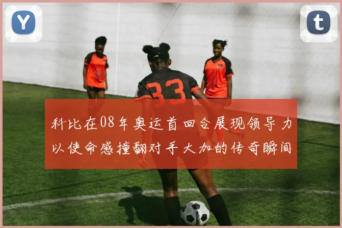 科比在08年奥运首回合展现领导力以使命感撞翻对手大加的传奇瞬间