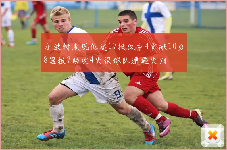 小波特表现低迷17投仅中4贡献10分8篮板7助攻4失误球队遭遇失利