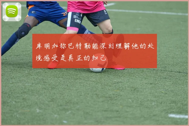 库明加称巴特勒能深刻理解他的处境感受是真正的知己