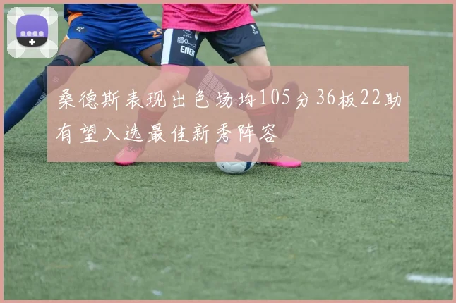 桑德斯表现出色场均105分36板22助有望入选最佳新秀阵容