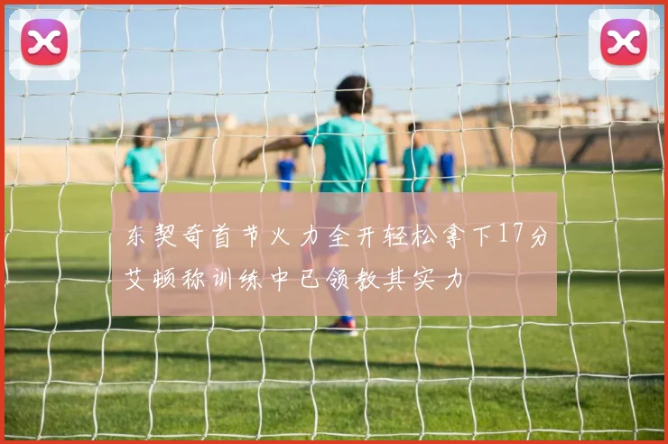 东契奇首节火力全开轻松拿下17分艾顿称训练中已领教其实力