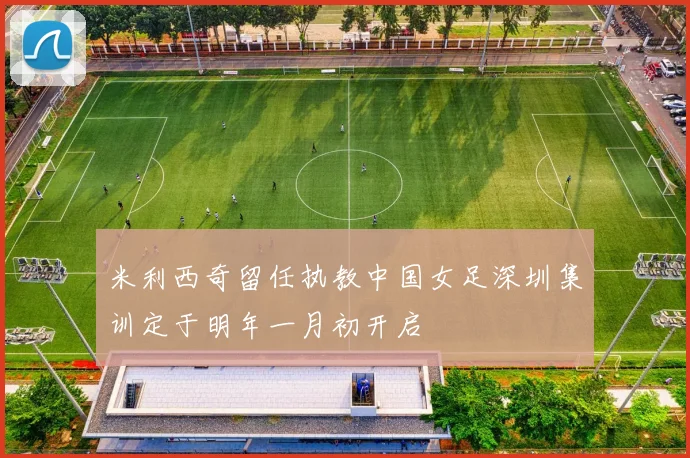 米利西奇留任执教中国女足深圳集训定于明年一月初开启