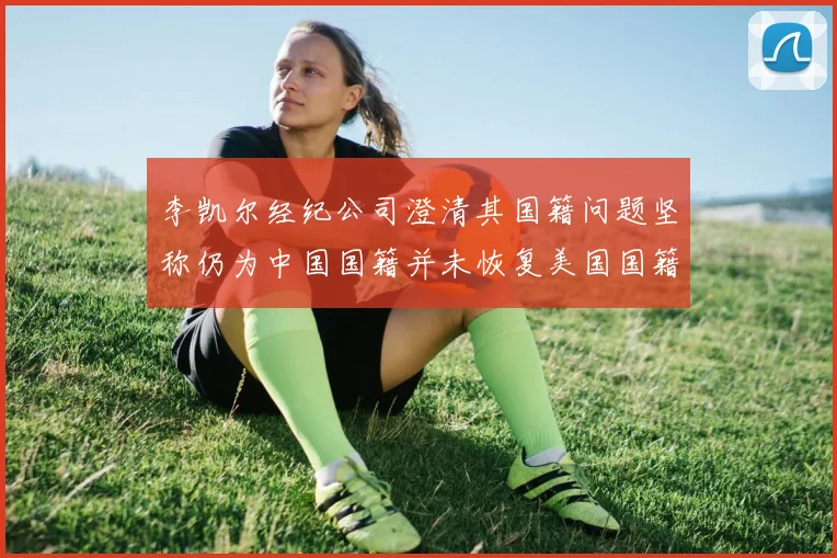 李凯尔经纪公司澄清其国籍问题坚称仍为中国国籍并未恢复美国国籍