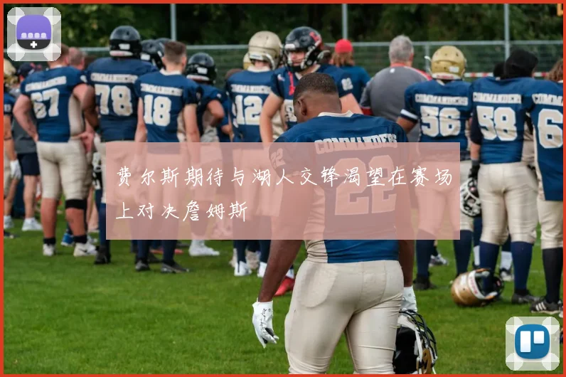 费尔斯期待与湖人交锋渴望在赛场上对决詹姆斯