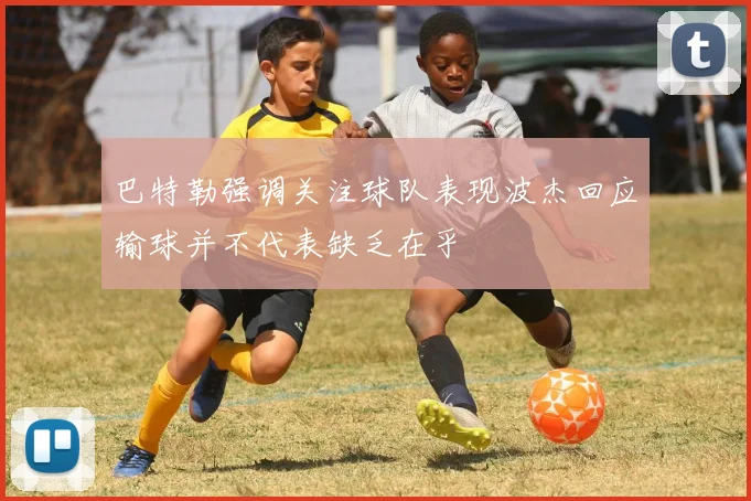 巴特勒强调关注球队表现波杰回应输球并不代表缺乏在乎