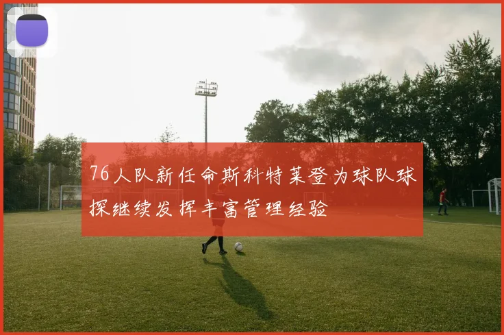 76人队新任命斯科特莱登为球队球探继续发挥丰富管理经验