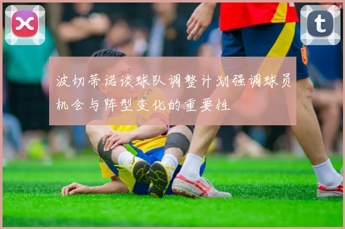 波切蒂诺谈球队调整计划强调球员机会与阵型变化的重要性