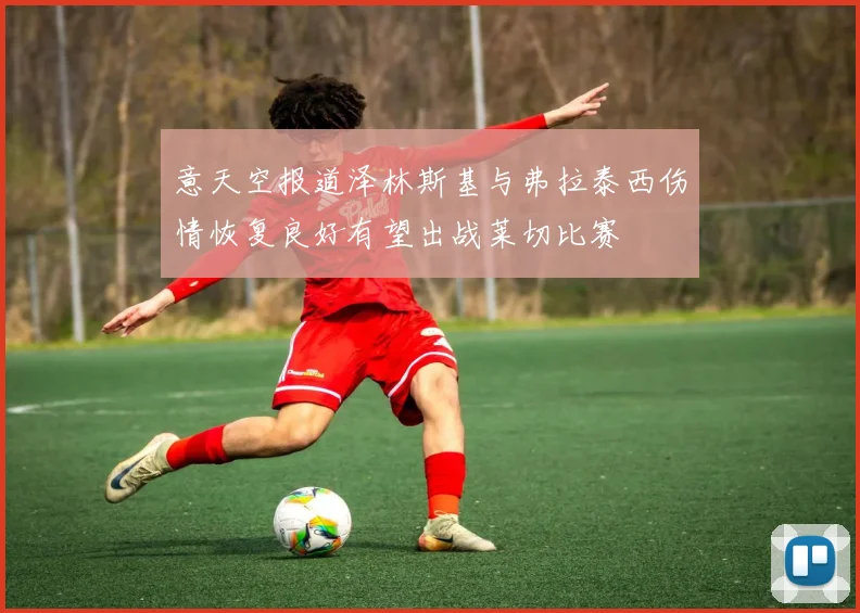 意天空报道泽林斯基与弗拉泰西伤情恢复良好有望出战莱切比赛