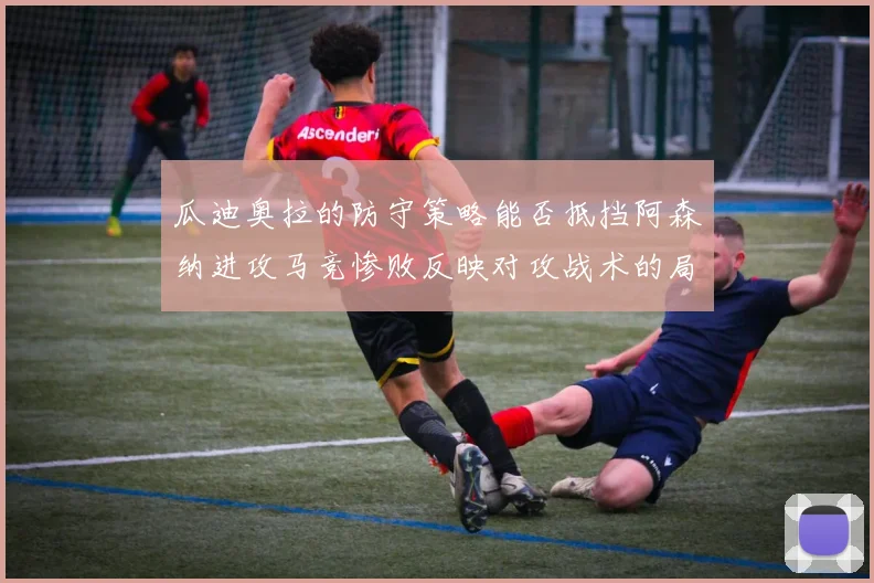 瓜迪奥拉的防守策略能否抵挡阿森纳进攻马竞惨败反映对攻战术的局限性