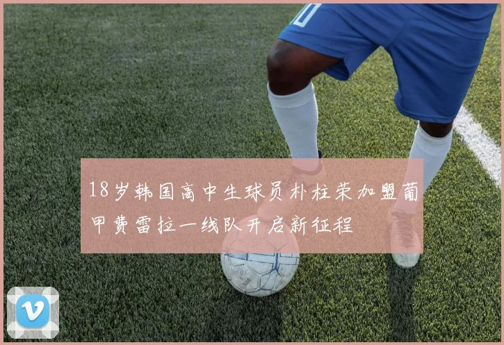 18岁韩国高中生球员朴柱荣加盟葡甲费雷拉一线队开启新征程
