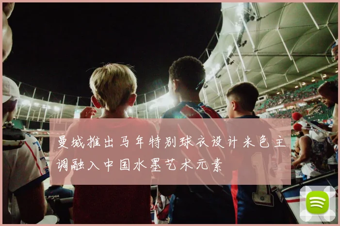 曼城推出马年特别球衣设计米色主调融入中国水墨艺术元素