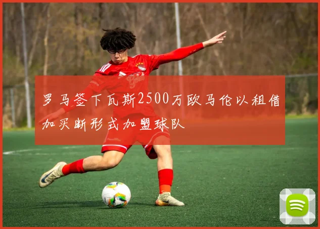 罗马签下瓦斯2500万欧马伦以租借加买断形式加盟球队