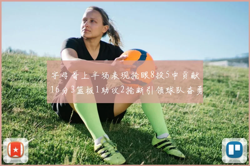字母哥上半场表现抢眼8投5中贡献16分3篮板1助攻2抢断引领球队奋勇争先