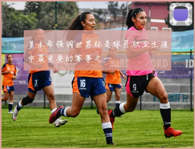 基米希强调世界杯是球员职业生涯中最重要的赛事之一