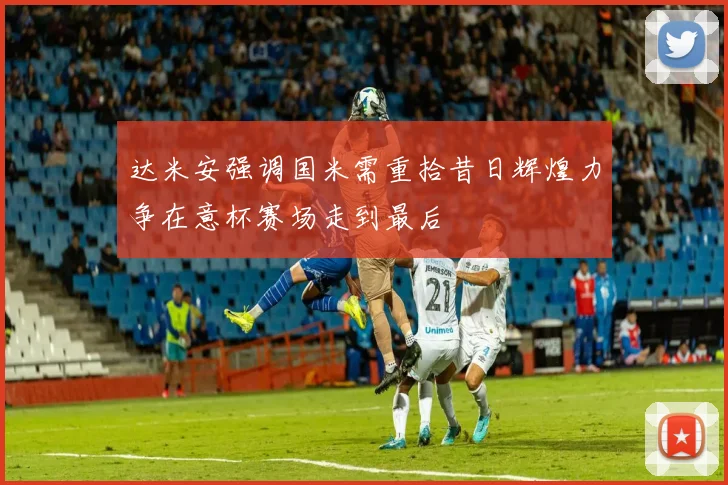 达米安强调国米需重拾昔日辉煌力争在意杯赛场走到最后