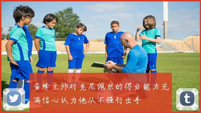 黄蜂主帅对克尼佩尔的得分能力充满信心认为他从不强行出手