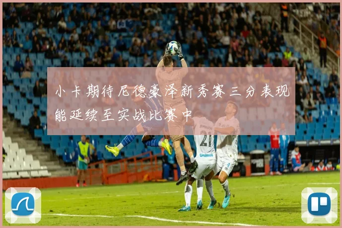 小卡期待尼德豪泽新秀赛三分表现能延续至实战比赛中
