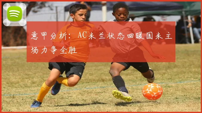 意甲分析：AC米兰状态回暖国米主场力争全胜