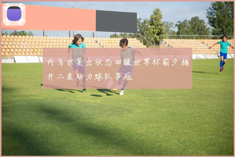内马尔复出状态回暖世界杯前夕梅开二度助力球队争冠