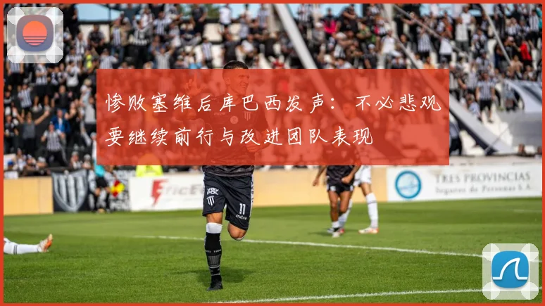 惨败塞维后库巴西发声：不必悲观要继续前行与改进团队表现