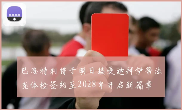 巴洛特利将于明日接受迪拜伊蒂法克体检签约至2028年开启新篇章