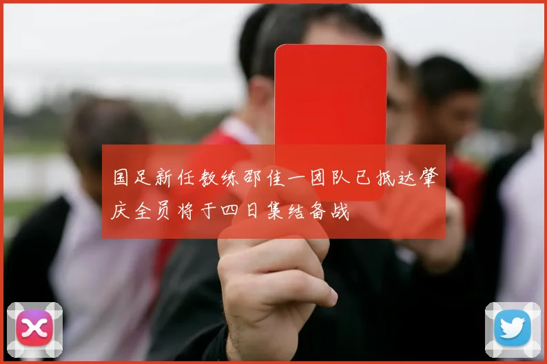 国足新任教练邵佳一团队已抵达肇庆全员将于四日集结备战