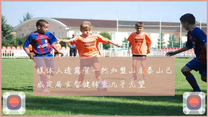 媒体人透露贺一然加盟山东泰山已成定局玄智健转会几乎无望