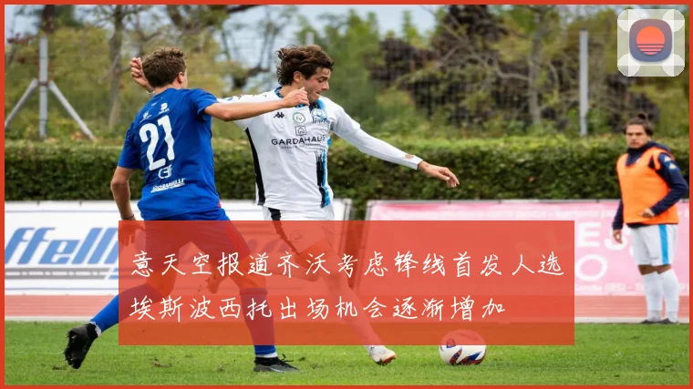 意天空报道齐沃考虑锋线首发人选埃斯波西托出场机会逐渐增加