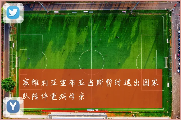 塞维利亚宣布亚当斯暂时退出国家队陪伴重病母亲