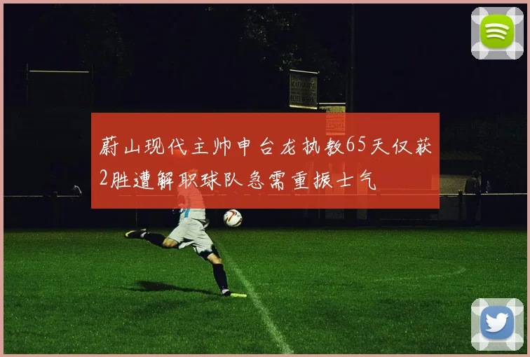 蔚山现代主帅申台龙执教65天仅获2胜遭解职球队急需重振士气