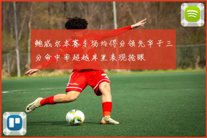 鲍威尔本赛季场均得分领先华子三分命中率超越库里表现抢眼