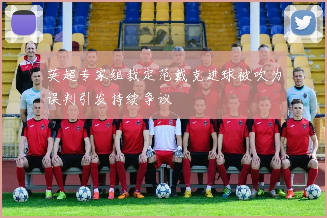 英超专家组裁定范戴克进球被吹为误判引发持续争议