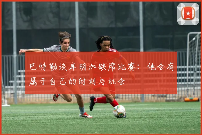 巴特勒谈库明加缺席比赛：他会有属于自己的时刻与机会