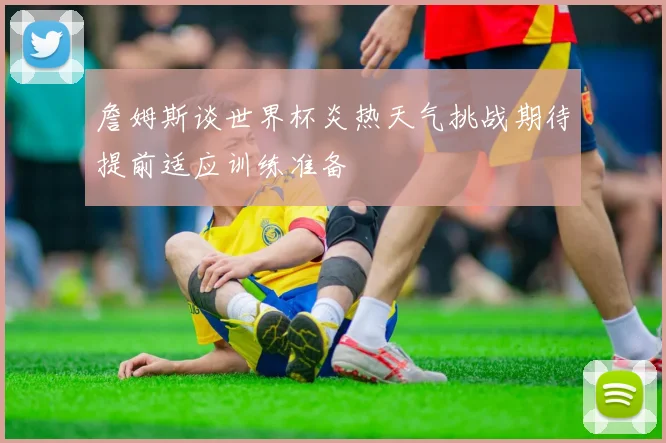 詹姆斯谈世界杯炎热天气挑战期待提前适应训练准备