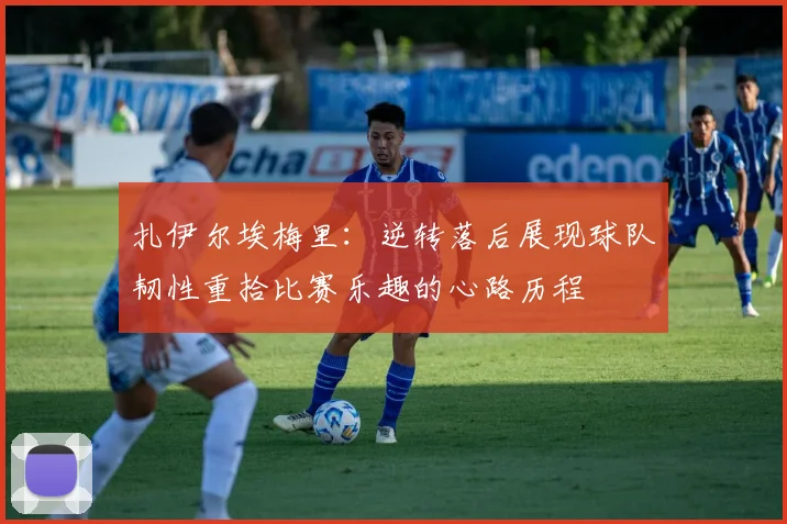 扎伊尔埃梅里：逆转落后展现球队韧性重拾比赛乐趣的心路历程