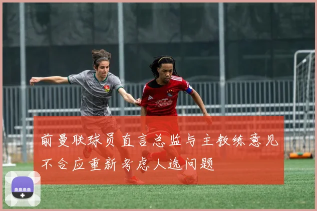 前曼联球员直言总监与主教练意见不合应重新考虑人选问题