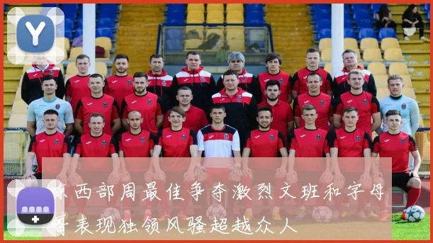 东西部周最佳争夺激烈文班和字母哥表现独领风骚超越众人