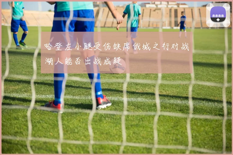 哈登左小腿受伤缺席俄城之行对战湖人能否出战成疑