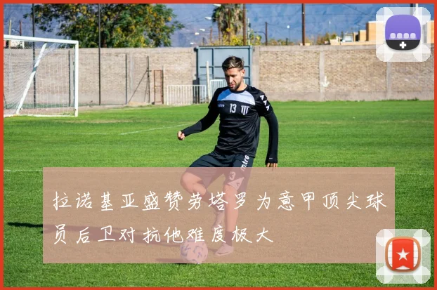 拉诺基亚盛赞劳塔罗为意甲顶尖球员后卫对抗他难度极大