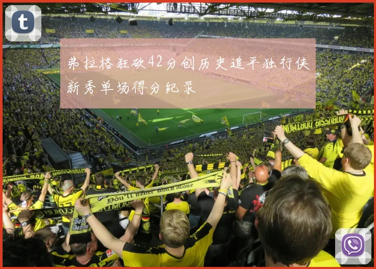 弗拉格狂砍42分创历史追平独行侠新秀单场得分纪录