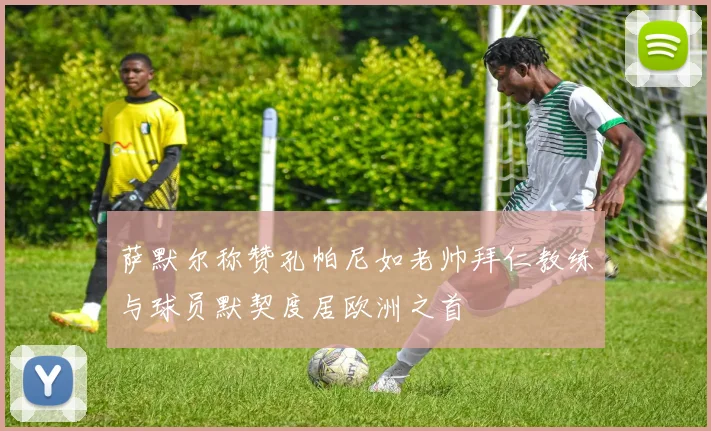 萨默尔称赞孔帕尼如老帅拜仁教练与球员默契度居欧洲之首