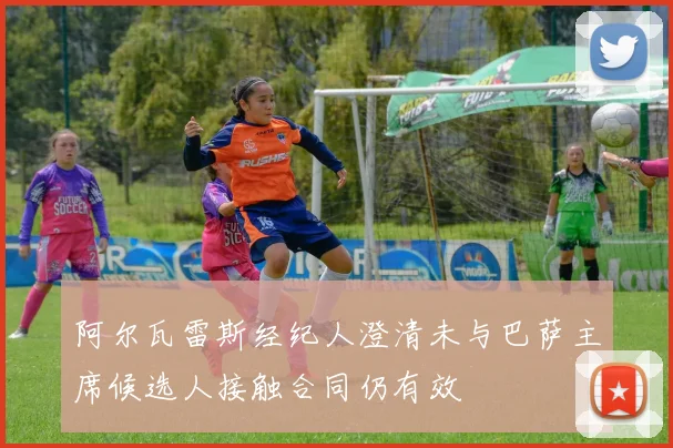 阿尔瓦雷斯经纪人澄清未与巴萨主席候选人接触合同仍有效