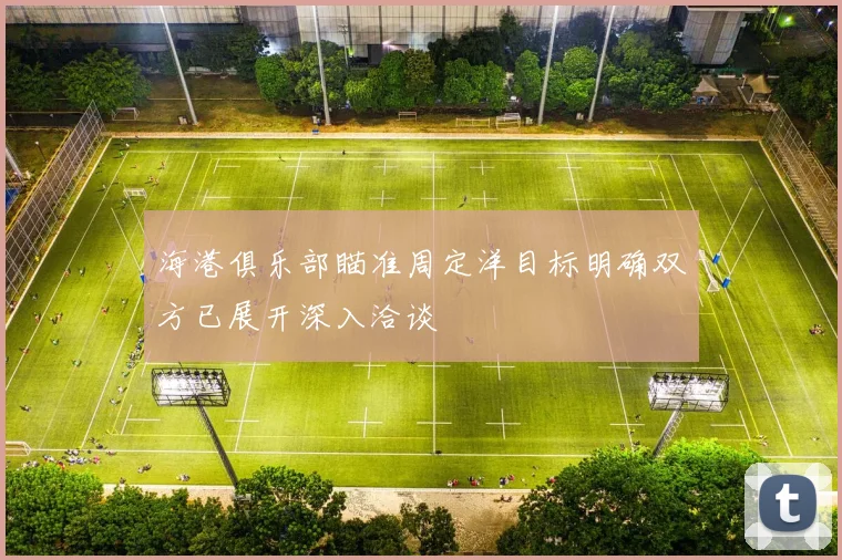 海港俱乐部瞄准周定洋目标明确双方已展开深入洽谈