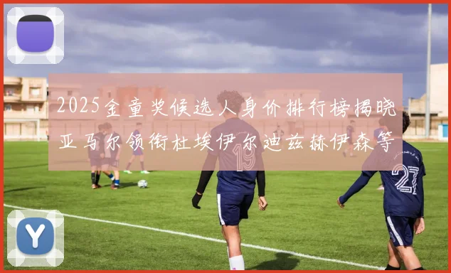 2025金童奖候选人身价排行榜揭晓亚马尔领衔杜埃伊尔迪兹赫伊森等人入围