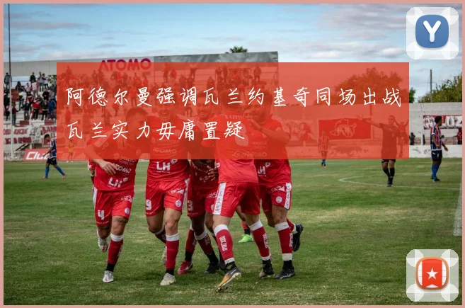 阿德尔曼强调瓦兰约基奇同场出战瓦兰实力毋庸置疑